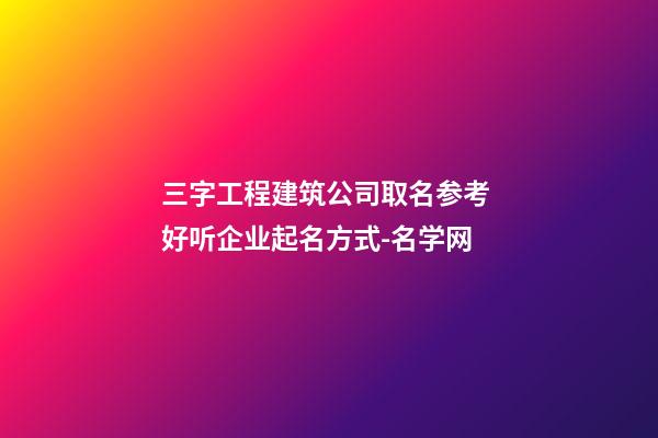 三字工程建筑公司取名参考 好听企业起名方式-名学网-第1张-公司起名-玄机派